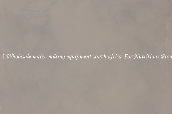 Buy A Wholesale maize milling equipment south africa For Nutritious Products.