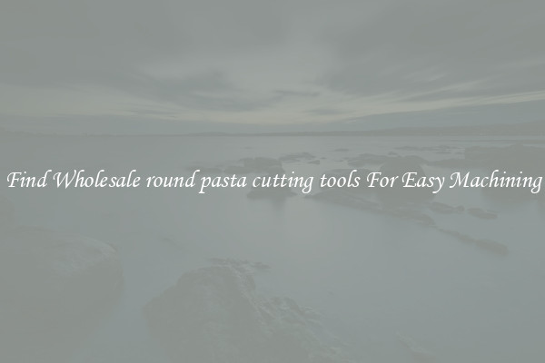 Find Wholesale round pasta cutting tools For Easy Machining