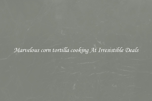 Marvelous corn tortilla cooking At Irresistible Deals