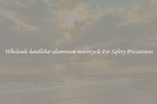 Wholesale handlebar aluminium motorcycle For Safety Precautions