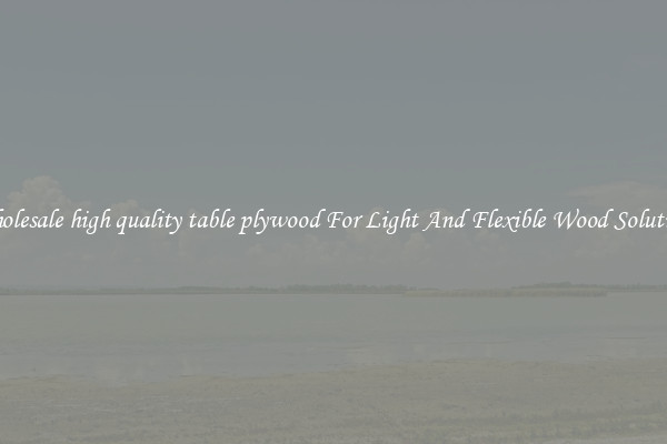 Wholesale high quality table plywood For Light And Flexible Wood Solutions