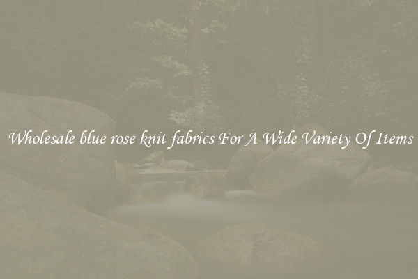 Wholesale blue rose knit fabrics For A Wide Variety Of Items