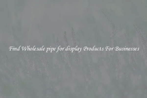 Find Wholesale pipe for display Products For Businesses