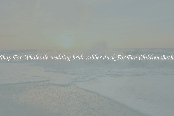 Shop For Wholesale wedding bride rubber duck For Fun Children Baths