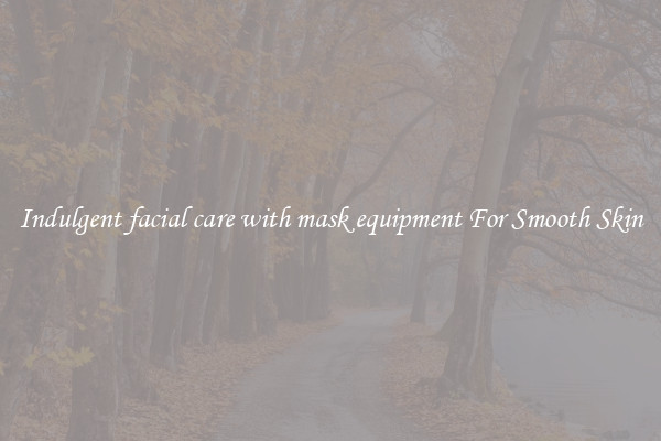 Indulgent facial care with mask equipment For Smooth Skin