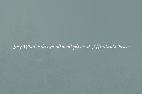 Buy Wholesale api oil well pipes at Affordable Prices