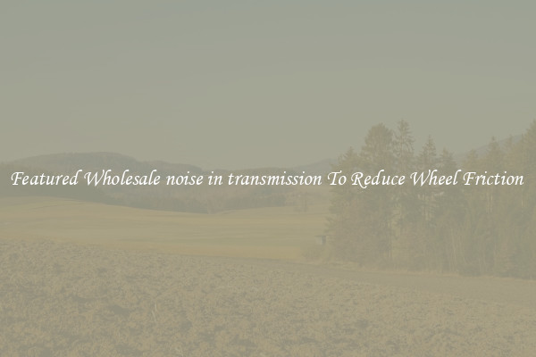 Featured Wholesale noise in transmission To Reduce Wheel Friction 