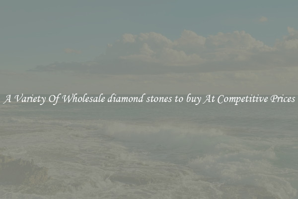 A Variety Of Wholesale diamond stones to buy At Competitive Prices