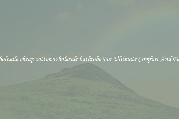 Wholesale cheap cotton wholesale bathrobe For Ultimate Comfort And Peace