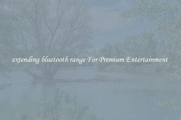 extending bluetooth range For Premium Entertainment 