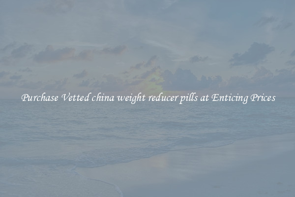 Purchase Vetted china weight reducer pills at Enticing Prices