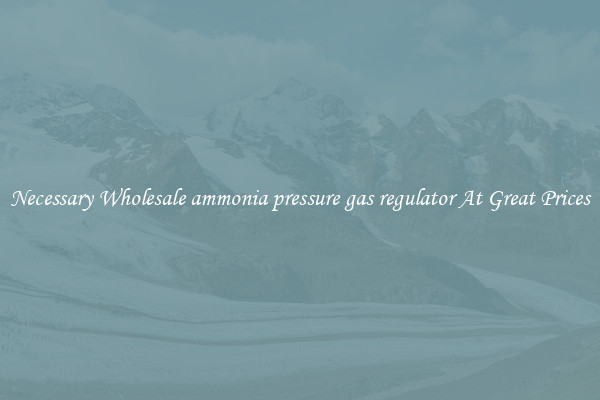 Necessary Wholesale ammonia pressure gas regulator At Great Prices