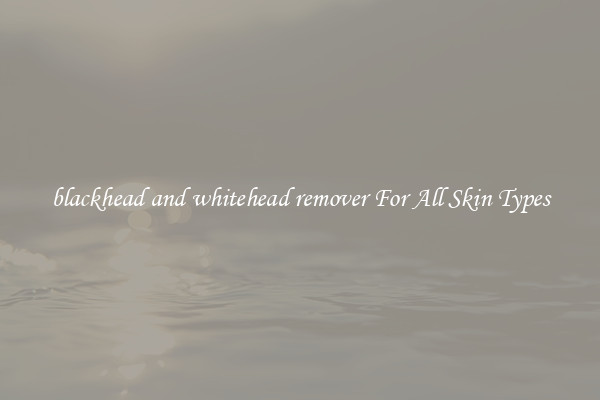 blackhead and whitehead remover For All Skin Types