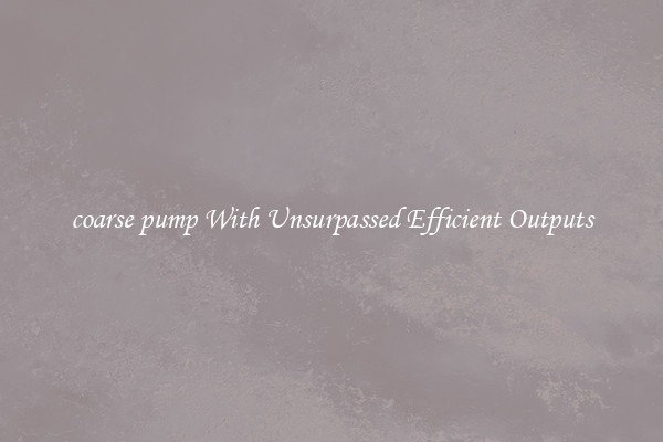 coarse pump With Unsurpassed Efficient Outputs