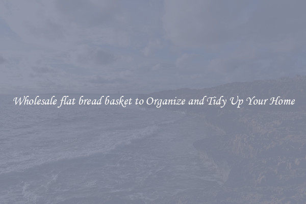 Wholesale flat bread basket to Organize and Tidy Up Your Home
