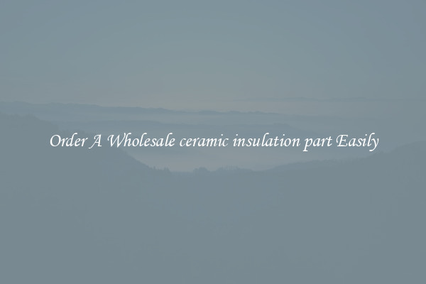 Order A Wholesale ceramic insulation part Easily