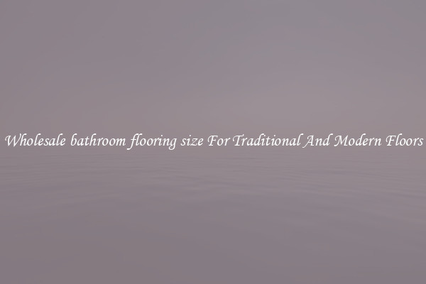 Wholesale bathroom flooring size For Traditional And Modern Floors