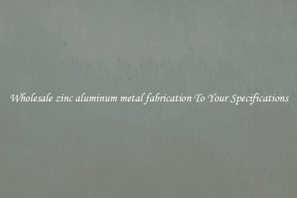 Wholesale zinc aluminum metal fabrication To Your Specifications