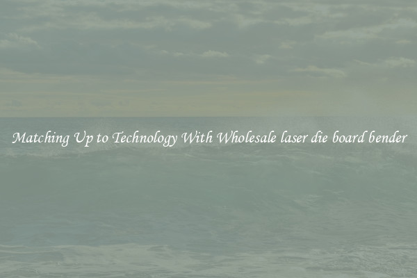 Matching Up to Technology With Wholesale laser die board bender