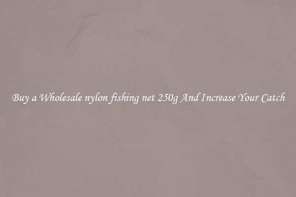 Buy a Wholesale nylon fishing net 250g And Increase Your Catch
