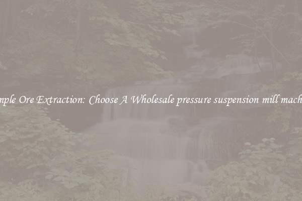 Simple Ore Extraction: Choose A Wholesale pressure suspension mill machine