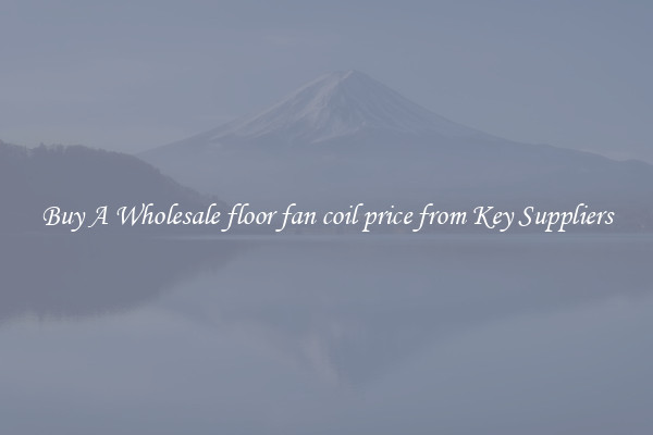 Buy A Wholesale floor fan coil price from Key Suppliers