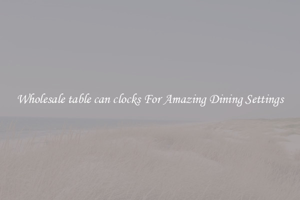 Wholesale table can clocks For Amazing Dining Settings