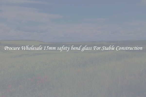Procure Wholesale 15mm safety bend glass For Stable Construction