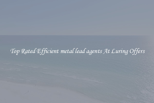 Top Rated Efficient metal lead agents At Luring Offers