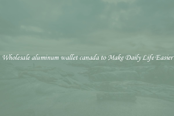 Wholesale aluminum wallet canada to Make Daily Life Easier