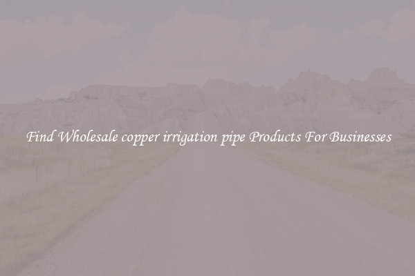 Find Wholesale copper irrigation pipe Products For Businesses