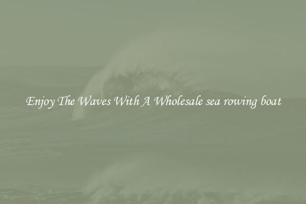 Enjoy The Waves With A Wholesale sea rowing boat