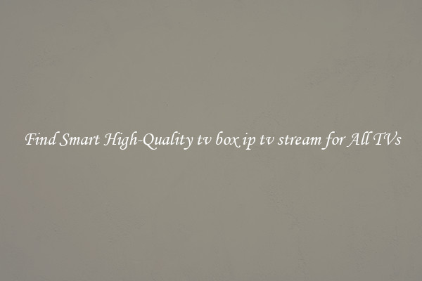 Find Smart High-Quality tv box ip tv stream for All TVs